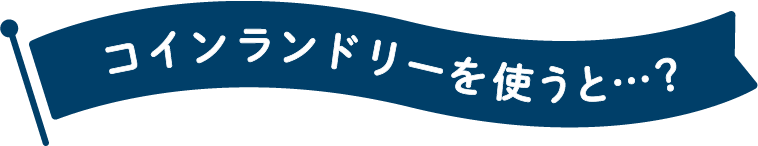 コインランドリーを使うと…？